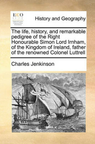 Cover of The life, history, and remarkable pedigree of the Right Honourable Simon Lord Irnham, of the Kingdom of Ireland, father of the renowned Colonel Luttrell