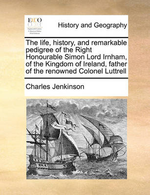 Book cover for The life, history, and remarkable pedigree of the Right Honourable Simon Lord Irnham, of the Kingdom of Ireland, father of the renowned Colonel Luttrell