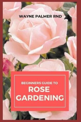 Cover of Beginners Guide to Rose Gardening