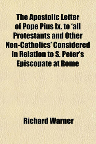 Cover of The Apostolic Letter of Pope Pius IX. to 'All Protestants and Other Non-Catholics' Considered in Relation to S. Peter's Episcopate at Rome