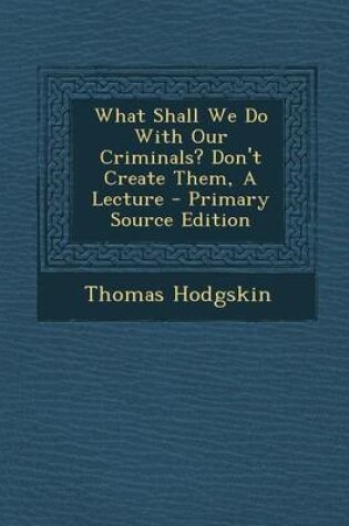 Cover of What Shall We Do with Our Criminals? Don't Create Them, a Lecture - Primary Source Edition