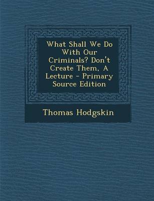 Book cover for What Shall We Do with Our Criminals? Don't Create Them, a Lecture - Primary Source Edition