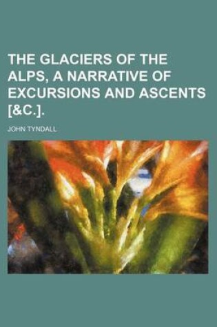 Cover of The Glaciers of the Alps, a Narrative of Excursions and Ascents [&C.].