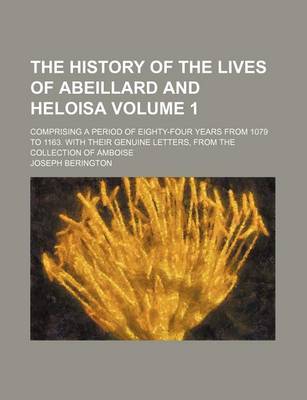 Book cover for The History of the Lives of Abeillard and Heloisa Volume 1; Comprising a Period of Eighty-Four Years from 1079 to 1163. with Their Genuine Letters, from the Collection of Amboise