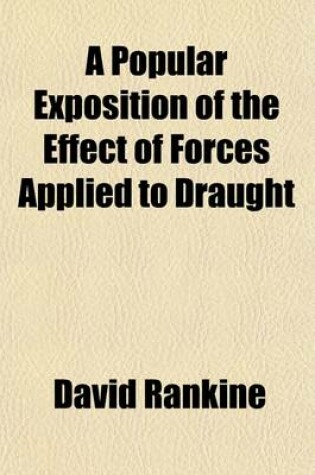 Cover of A Popular Exposition of the Effect of Forces Applied to Draught; With Illustrations of the Principles of Action, and Tables of the Performance