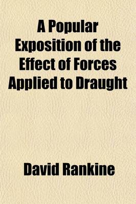 Book cover for A Popular Exposition of the Effect of Forces Applied to Draught; With Illustrations of the Principles of Action, and Tables of the Performance