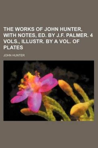 Cover of The Works of John Hunter, with Notes, Ed. by J.F. Palmer. 4 Vols., Illustr. by a Vol. of Plates