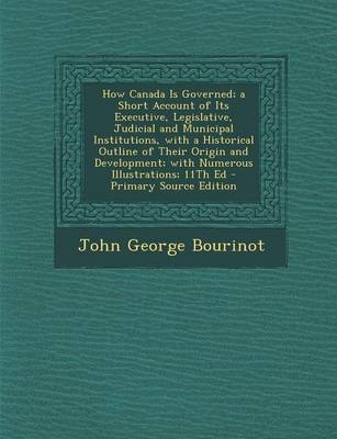 Book cover for How Canada Is Governed; A Short Account of Its Executive, Legislative, Judicial and Municipal Institutions, with a Historical Outline of Their Origin and Development; With Numerous Illustrations; 11th Ed