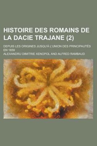 Cover of Histoire Des Romains de La Dacie Trajane; Depuis Les Origines Jusqu'a L'Union Des Principautes En 1859 (2)