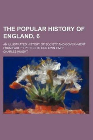 Cover of The Popular History of England, 6; An Illustrated History of Society and Government from Earliet Period to Our Own Times