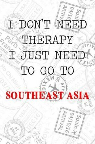 Cover of I Don't Need Therapy I Just Need To Go To Southeast Asia