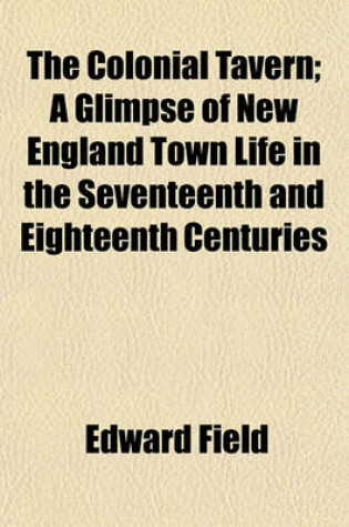 Cover of The Colonial Tavern; A Glimpse of New England Town Life in the Seventeenth and Eighteenth Centuries