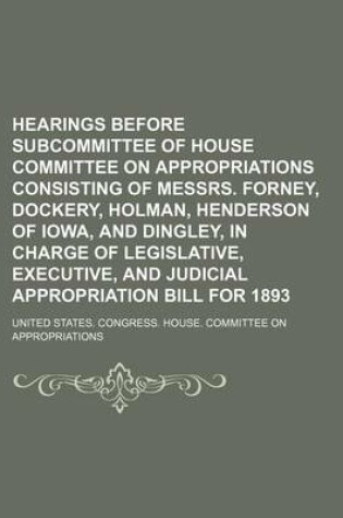 Cover of Hearings Before Subcommittee of House Committee on Appropriations Consisting of Messrs. Forney, Dockery, Holman, Henderson of Iowa, and Dingley, in Charge of Legislative, Executive, and Judicial Appropriation Bill for 1893