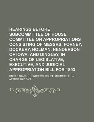 Book cover for Hearings Before Subcommittee of House Committee on Appropriations Consisting of Messrs. Forney, Dockery, Holman, Henderson of Iowa, and Dingley, in Charge of Legislative, Executive, and Judicial Appropriation Bill for 1893