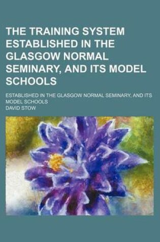 Cover of The Training System Established in the Glasgow Normal Seminary, and Its Model Schools; Established in the Glasgow Normal Seminary, and Its Model Schoo