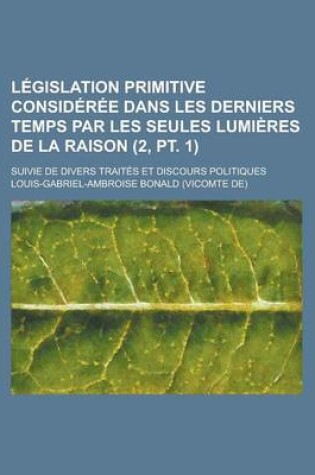 Cover of Legislation Primitive Consideree Dans Les Derniers Temps Par Les Seules Lumieres de La Raison (2, PT. 1); Suivie de Divers Traites Et Discours Politiques