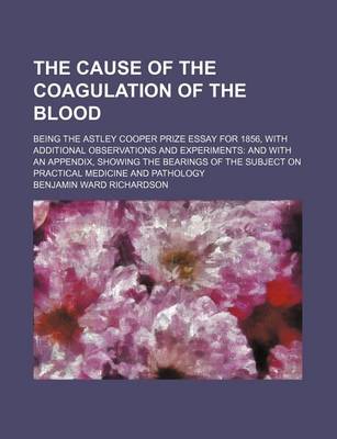 Book cover for The Cause of the Coagulation of the Blood; Being the Astley Cooper Prize Essay for 1856, with Additional Observations and Experiments and with an Appendix, Showing the Bearings of the Subject on Practical Medicine and Pathology