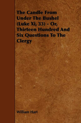 Cover of The Candle From Under The Bushel (Luke Xi, 33) - Or, Thirteen Hundred And Six Questions To The Clergy