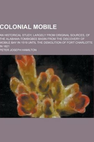 Cover of Colonial Mobile; An Historical Study, Largely from Original Sources, of the Alabama-Tombigbee Basin from the Discovery of Mobile Bay in 1519 Until the