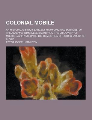 Book cover for Colonial Mobile; An Historical Study, Largely from Original Sources, of the Alabama-Tombigbee Basin from the Discovery of Mobile Bay in 1519 Until the