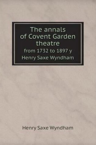 Cover of The annals of Covent Garden theatre from 1732 to 1897 y Henry Saxe Wyndham