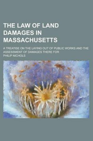 Cover of The Law of Land Damages in Massachusetts; A Treatise on the Laying Out of Public Works and the Assessment of Damages There for