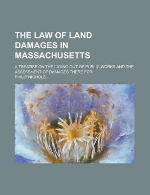 Book cover for The Law of Land Damages in Massachusetts; A Treatise on the Laying Out of Public Works and the Assessment of Damages There for