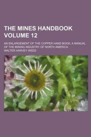 Cover of The Mines Handbook Volume 12; An Enlargement of the Copper Hand Book a Manual of the Mining Industry of North America