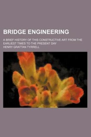 Cover of Bridge Engineering; A Brief History of This Constructive Art from the Earliest Times to the Present Day