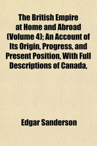 Cover of The British Empire at Home and Abroad (Volume 4); An Account of Its Origin, Progress, and Present Position, with Full Descriptions of Canada,