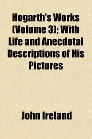 Cover of Hogarth's Works (Volume 3); With Life and Anecdotal Descriptions of His Pictures