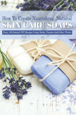 Cover of How To Create Nourishing, Natural Skin Care Soaps