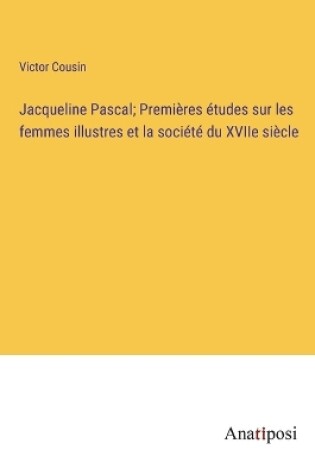 Cover of Jacqueline Pascal; Premières études sur les femmes illustres et la société du XVIIe siècle