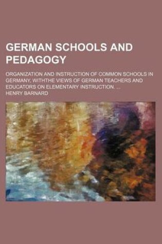 Cover of German Schools and Pedagogy; Organization and Instruction of Common Schools in Germany, Withthe Views of German Teachers and Educators on Elementary Instruction.