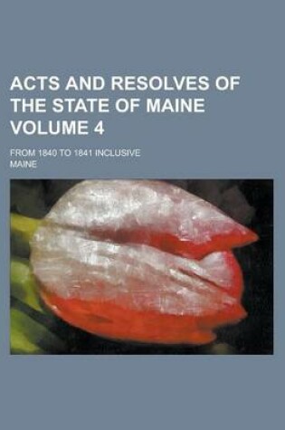 Cover of Acts and Resolves of the State of Maine; From 1840 to 1841 Inclusive Volume 4