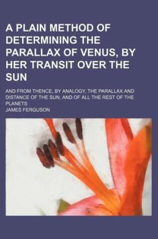 Cover of A Plain Method of Determining the Parallax of Venus, by Her Transit Over the Sun; And from Thence, by Analogy, the Parallax and Distance of the Sun,