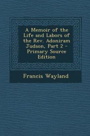 Cover of A Memoir of the Life and Labors of the REV. Adoniram Judson, Part 2