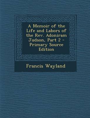 Book cover for A Memoir of the Life and Labors of the REV. Adoniram Judson, Part 2