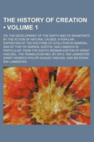 Cover of The History of Creation Volume 1; Or, the Development of the Earth and Its Inhabitants by the Action of Natural Causes. a Popular Exposition of the Doctrine of Evolution in General, and of That of Darwin, Goethe, and Lamarck in Particular. from the Eighth Germ