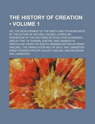 Book cover for The History of Creation Volume 1; Or, the Development of the Earth and Its Inhabitants by the Action of Natural Causes. a Popular Exposition of the Doctrine of Evolution in General, and of That of Darwin, Goethe, and Lamarck in Particular. from the Eighth Germ