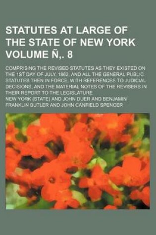 Cover of Statutes at Large of the State of New York; Comprising the Revised Statutes as They Existed on the 1st Day of July, 1862, and All the General Public Statutes Then in Force, with References to Judicial Decisions, and the Volume N . 8