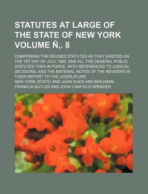 Book cover for Statutes at Large of the State of New York; Comprising the Revised Statutes as They Existed on the 1st Day of July, 1862, and All the General Public Statutes Then in Force, with References to Judicial Decisions, and the Volume N . 8