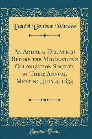 Cover of An Address Delivered Before the Middletown Colonization Society, at Their Annual Meeting, July 4, 1834 (Classic Reprint)