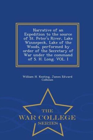 Cover of Narrative of an Expedition to the Source of St. Peter's River, Lake Winnepeck, Lake of the Woods, Performed by Order of the Secretary of War Under the Command of S. H. Long. Vol. I - War College Series