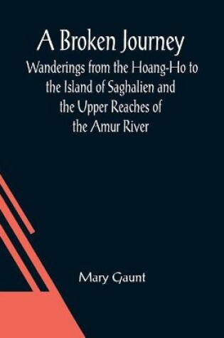 Cover of A Broken Journey; Wanderings from the Hoang-Ho to the Island of Saghalien and the Upper Reaches of the Amur River