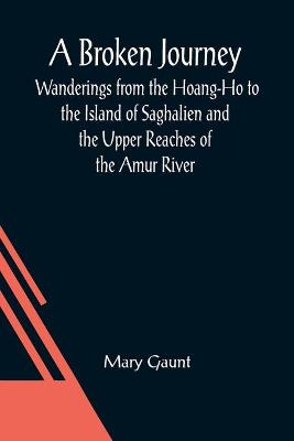 Book cover for A Broken Journey; Wanderings from the Hoang-Ho to the Island of Saghalien and the Upper Reaches of the Amur River