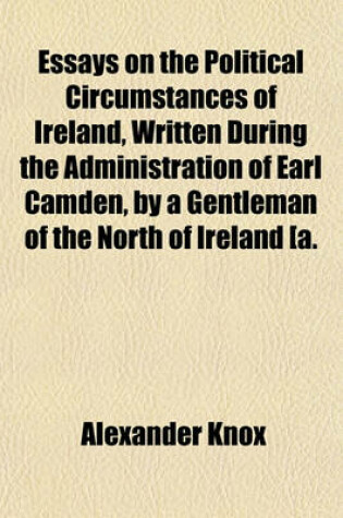 Cover of Essays on the Political Circumstances of Ireland, Written During the Administration of Earl Camden, by a Gentleman of the North of Ireland [A. Knox].