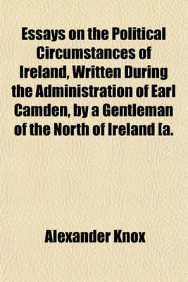 Book cover for Essays on the Political Circumstances of Ireland, Written During the Administration of Earl Camden, by a Gentleman of the North of Ireland [A. Knox].