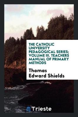 Book cover for The Catholic University Pedagogical Series; Volume III. Teachers Manual of Primary Methods