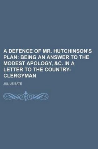 Cover of A Defence of Mr. Hutchinson's Plan; Being an Answer to the Modest Apology, &C. in a Letter to the Country-Clergyman